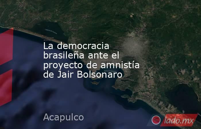 La democracia brasileña ante el proyecto de amnistía de Jair Bolsonaro. Noticias en tiempo real