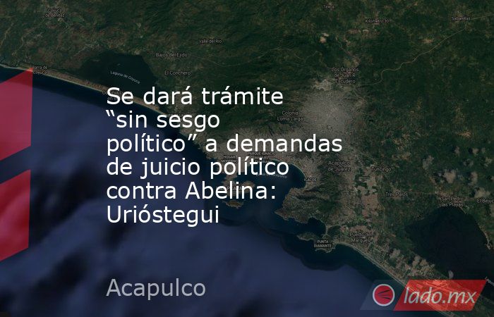 Se dará trámite “sin sesgo político” a demandas de juicio político contra Abelina: Urióstegui. Noticias en tiempo real