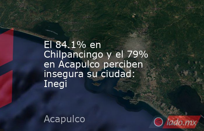 El 84.1% en Chilpancingo y el 79% en Acapulco perciben insegura su ciudad: Inegi. Noticias en tiempo real