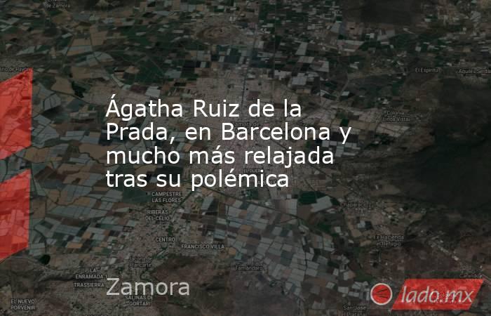 Ágatha Ruiz de la Prada, en Barcelona y mucho más relajada tras su polémica. Noticias en tiempo real