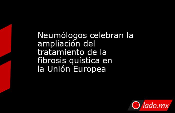 Neumólogos celebran la ampliación del tratamiento de la fibrosis quística en la Unión Europea. Noticias en tiempo real