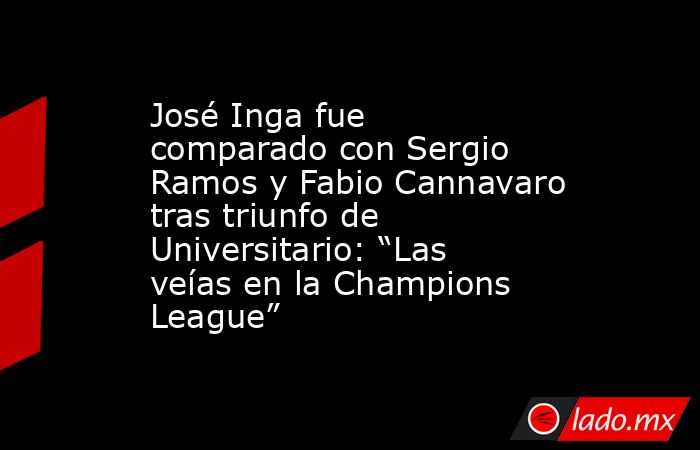José Inga fue comparado con Sergio Ramos y Fabio Cannavaro tras triunfo de Universitario: “Las veías en la Champions League”. Noticias en tiempo real