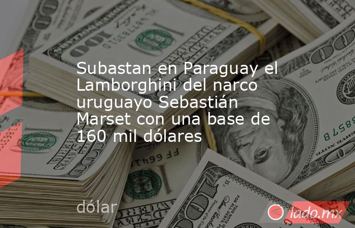 Subastan en Paraguay el Lamborghini del narco uruguayo Sebastián Marset con una base de 160 mil dólares. Noticias en tiempo real