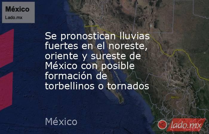 Se pronostican lluvias fuertes en el noreste, oriente y sureste de México con posible formación de torbellinos o tornados. Noticias en tiempo real