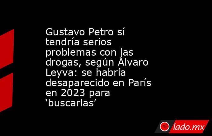 Gustavo Petro sí tendría serios problemas con las drogas, según Álvaro Leyva: se habría desaparecido en París en 2023 para ‘buscarlas’. Noticias en tiempo real