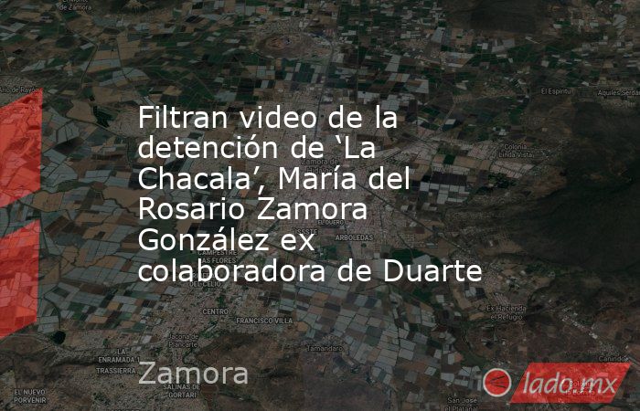 Filtran video de la detención de ‘La Chacala’, María del Rosario Zamora González ex colaboradora de Duarte. Noticias en tiempo real