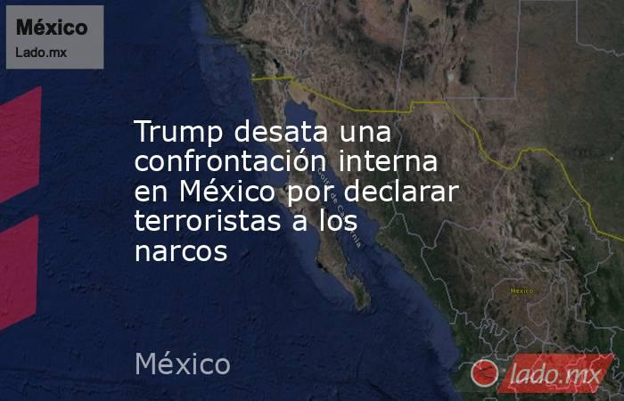 Trump desata una confrontación interna en México por declarar terroristas a los narcos. Noticias en tiempo real