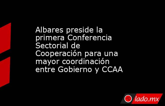 Albares preside la primera Conferencia Sectorial de Cooperación para una mayor coordinación entre Gobierno y CCAA. Noticias en tiempo real