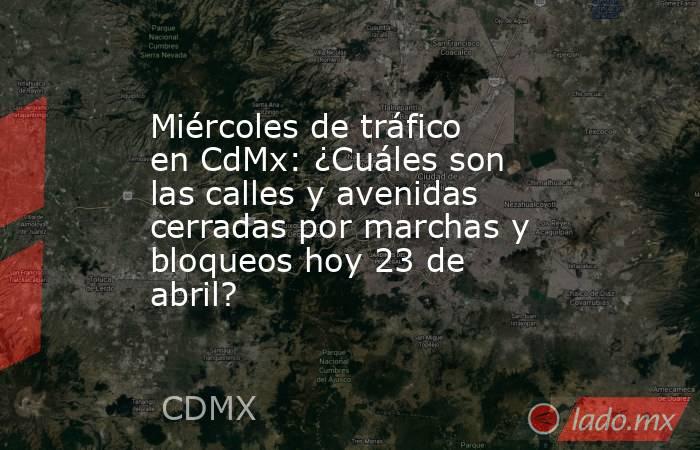 Miércoles de tráfico en CdMx: ¿Cuáles son las calles y avenidas cerradas por marchas y bloqueos hoy 23 de abril?. Noticias en tiempo real