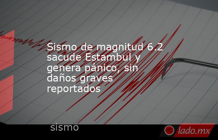 Sismo de magnitud 6.2 sacude Estambul y genera pánico, sin daños graves reportados. Noticias en tiempo real