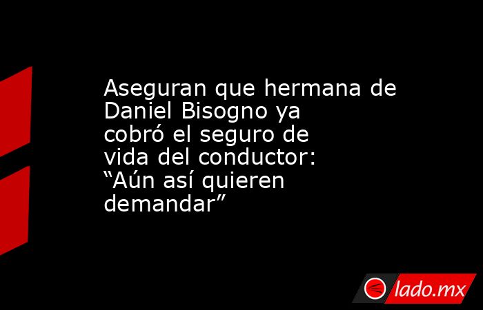 Aseguran que hermana de Daniel Bisogno ya cobró el seguro de vida del conductor: “Aún así quieren demandar”. Noticias en tiempo real