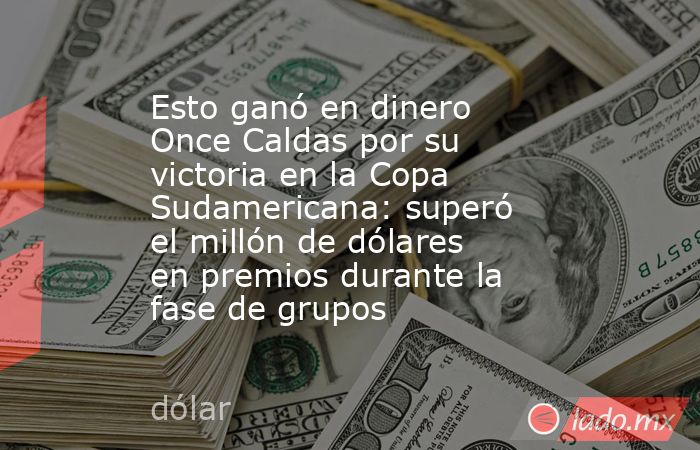 Esto ganó en dinero Once Caldas por su victoria en la Copa Sudamericana: superó el millón de dólares en premios durante la fase de grupos. Noticias en tiempo real