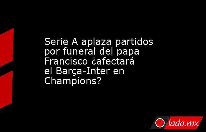 Serie A aplaza partidos por funeral del papa Francisco ¿afectará el Barça-Inter en Champions?. Noticias en tiempo real