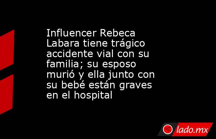 Influencer Rebeca Labara tiene trágico accidente vial con su familia; su esposo murió y ella junto con su bebé están graves en el hospital. Noticias en tiempo real