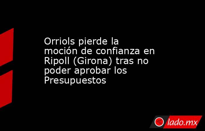 Orriols pierde la moción de confianza en Ripoll (Girona) tras no poder aprobar los Presupuestos. Noticias en tiempo real