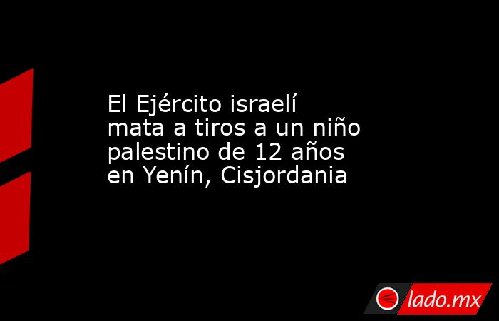 El Ejército israelí mata a tiros a un niño palestino de 12 años en Yenín, Cisjordania. Noticias en tiempo real
