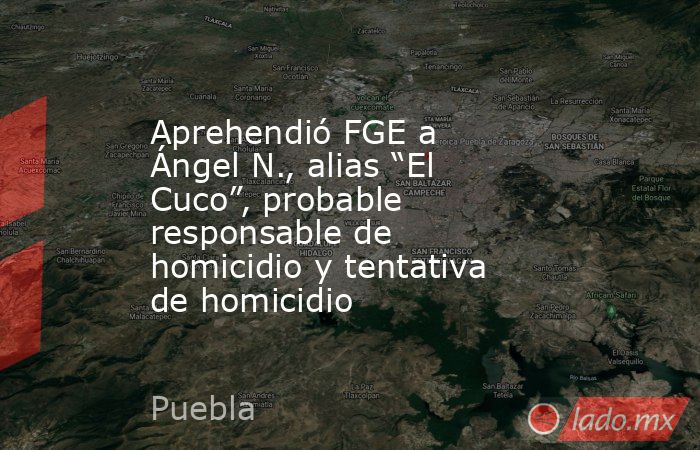 Aprehendió FGE a Ángel N., alias “El Cuco”, probable responsable de homicidio y tentativa de homicidio. Noticias en tiempo real