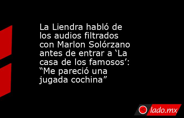 La Liendra habló de los audios filtrados con Marlon Solórzano antes de entrar a ‘La casa de los famosos’: “Me pareció una jugada cochina”. Noticias en tiempo real