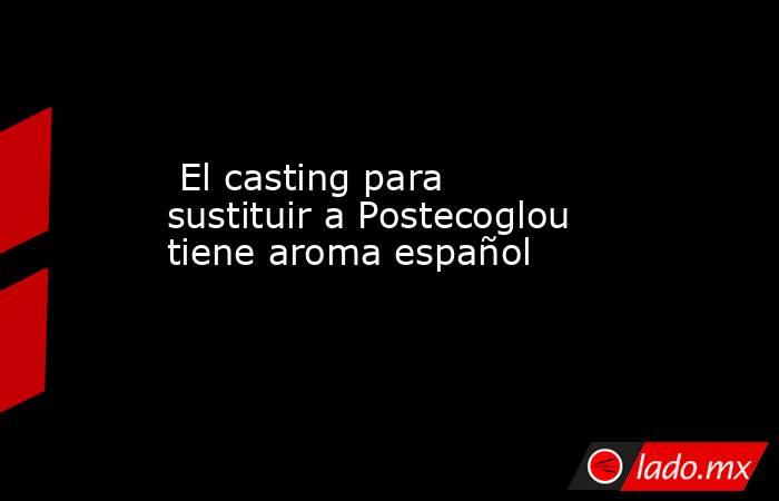                                                                                                 El casting para sustituir a Postecoglou tiene aroma español                                                                                             . Noticias en tiempo real