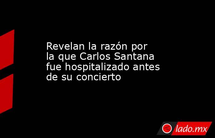 Revelan la razón por la que Carlos Santana fue hospitalizado antes de su concierto. Noticias en tiempo real