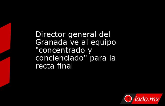 Director general del Granada ve al equipo 