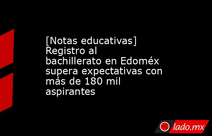 [Notas educativas] Registro al bachillerato en Edoméx supera expectativas con más de 180 mil aspirantes. Noticias en tiempo real