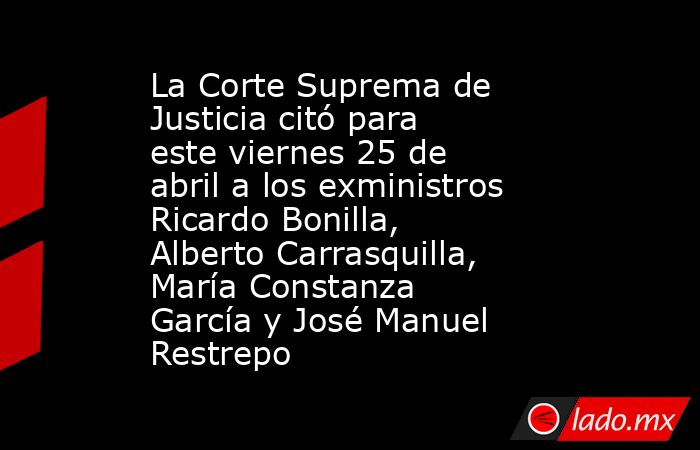La Corte Suprema de Justicia citó para este viernes 25 de abril a los exministros Ricardo Bonilla, Alberto Carrasquilla, María Constanza García y José Manuel Restrepo. Noticias en tiempo real
