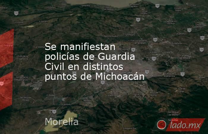 Se manifiestan policías de Guardia Civil en distintos puntos de Michoacán. Noticias en tiempo real