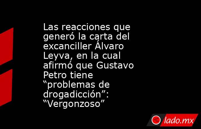 Las reacciones que generó la carta del excanciller Álvaro Leyva, en la cual afirmó que Gustavo Petro tiene “problemas de drogadicción”: “Vergonzoso”. Noticias en tiempo real