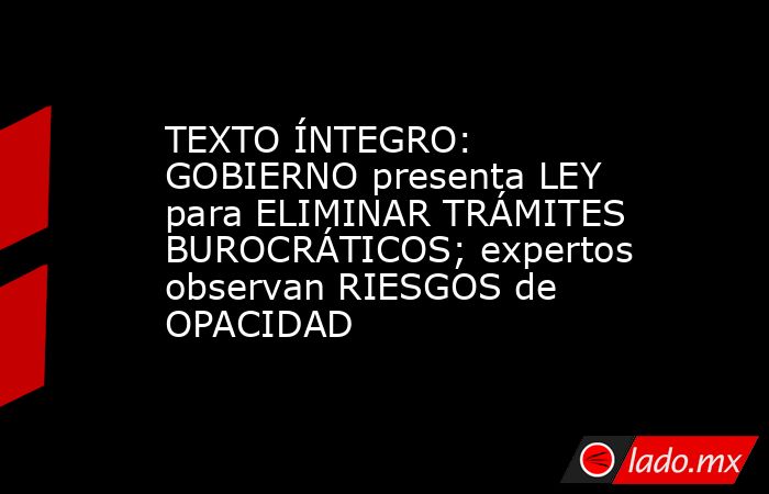 TEXTO ÍNTEGRO: GOBIERNO presenta LEY para ELIMINAR TRÁMITES BUROCRÁTICOS; expertos observan RIESGOS de OPACIDAD. Noticias en tiempo real