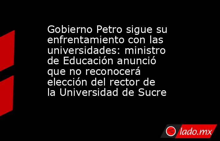 Gobierno Petro sigue su enfrentamiento con las universidades: ministro de Educación anunció que no reconocerá elección del rector de la Universidad de Sucre. Noticias en tiempo real