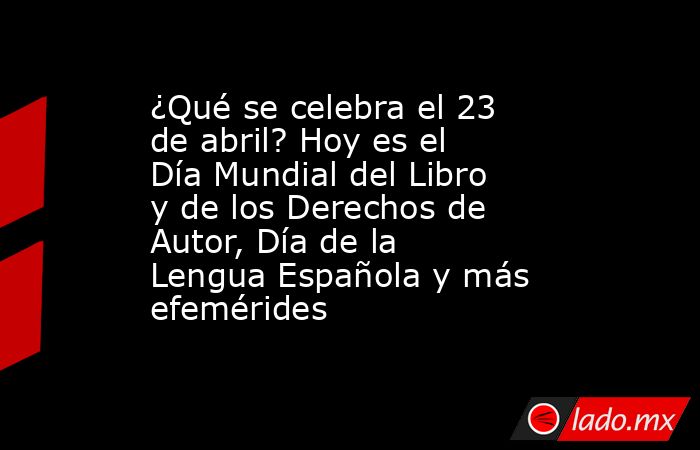 ¿Qué se celebra el 23 de abril? Hoy es el Día Mundial del Libro y de los Derechos de Autor, Día de la Lengua Española y más efemérides. Noticias en tiempo real