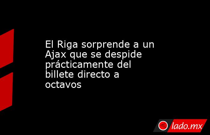 El Riga sorprende a un Ajax que se despide prácticamente del billete directo a octavos. Noticias en tiempo real