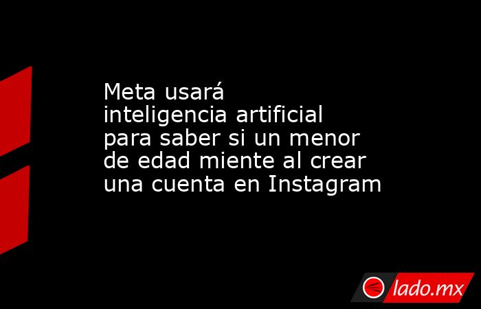 Meta usará inteligencia artificial para saber si un menor de edad miente al crear una cuenta en Instagram. Noticias en tiempo real