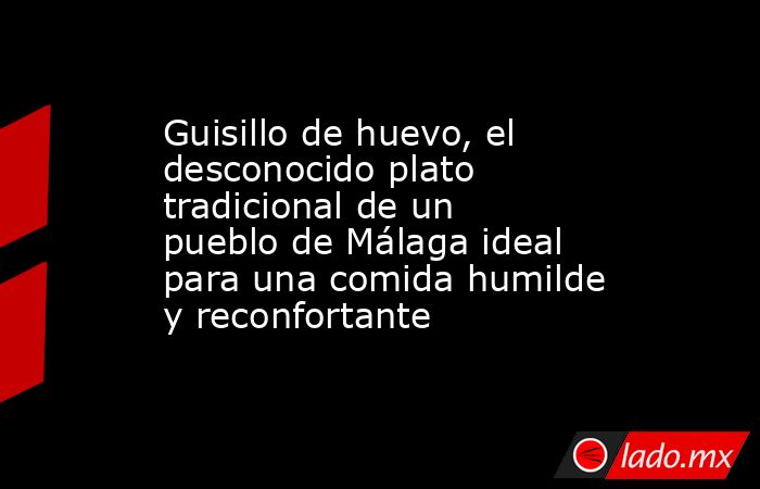 Guisillo de huevo, el desconocido plato tradicional de un pueblo de Málaga ideal para una comida humilde y reconfortante. Noticias en tiempo real