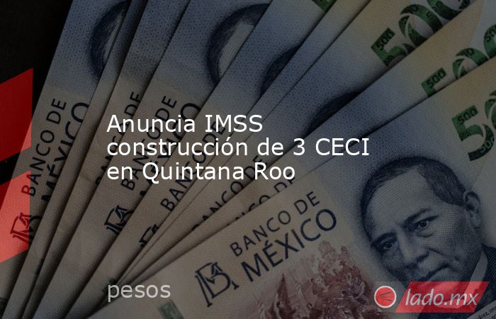 Anuncia IMSS construcción de 3 CECI en Quintana Roo. Noticias en tiempo real