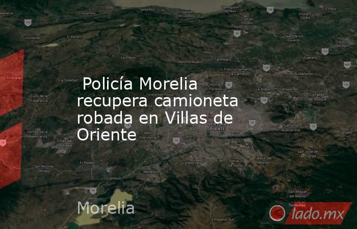  Policía Morelia recupera camioneta robada en Villas de Oriente . Noticias en tiempo real