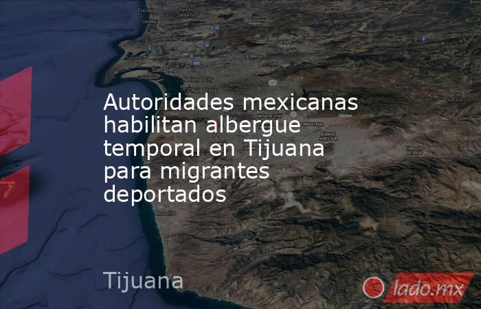 Autoridades mexicanas habilitan albergue temporal en Tijuana para migrantes deportados. Noticias en tiempo real
