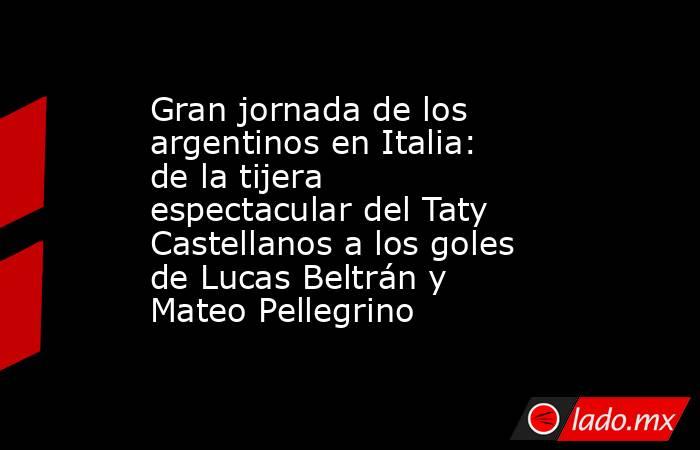 Gran jornada de los argentinos en Italia: de la tijera espectacular del Taty Castellanos a los goles de Lucas Beltrán y Mateo Pellegrino . Noticias en tiempo real