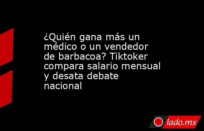 ¿Quién gana más un médico o un vendedor de barbacoa? Tiktoker compara salario mensual y desata debate nacional . Noticias en tiempo real