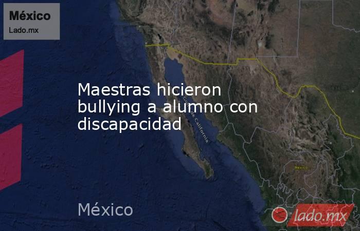Maestras hicieron bullying a alumno con discapacidad. Noticias en tiempo real