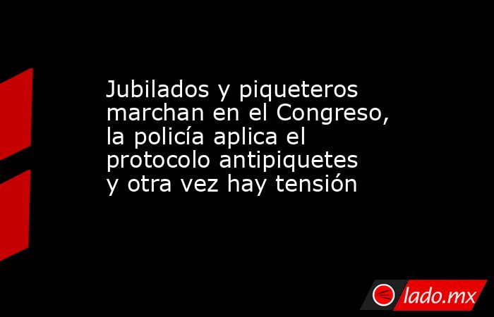 Jubilados y piqueteros marchan en el Congreso, la policía aplica el protocolo antipiquetes y otra vez hay tensión. Noticias en tiempo real