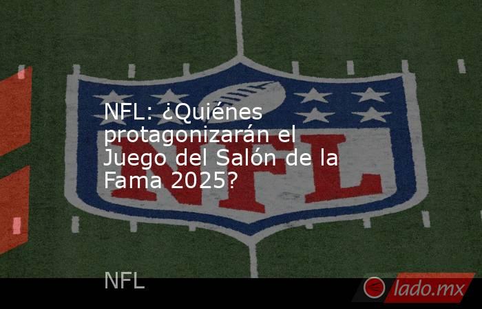 NFL: ¿Quiénes protagonizarán el Juego del Salón de la Fama 2025?. Noticias en tiempo real