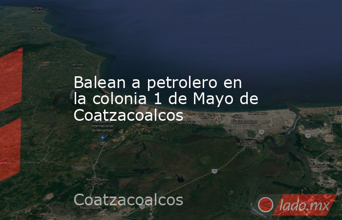Balean a petrolero en la colonia 1 de Mayo de Coatzacoalcos. Noticias en tiempo real