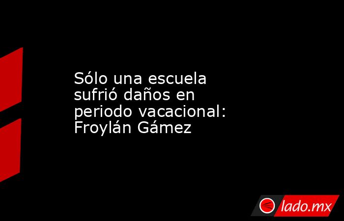 Sólo una escuela sufrió daños en periodo vacacional: Froylán Gámez. Noticias en tiempo real