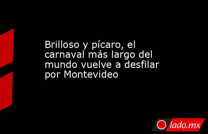 Brilloso y pícaro, el carnaval más largo del mundo vuelve a desfilar por Montevideo. Noticias en tiempo real