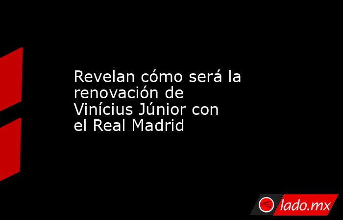 Revelan cómo será la renovación de Vinícius Júnior con el Real Madrid . Noticias en tiempo real