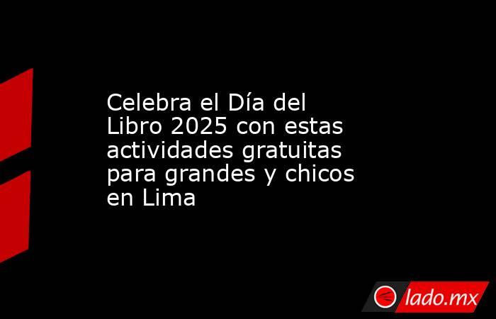 Celebra el Día del Libro 2025 con estas actividades gratuitas para grandes y chicos en Lima. Noticias en tiempo real