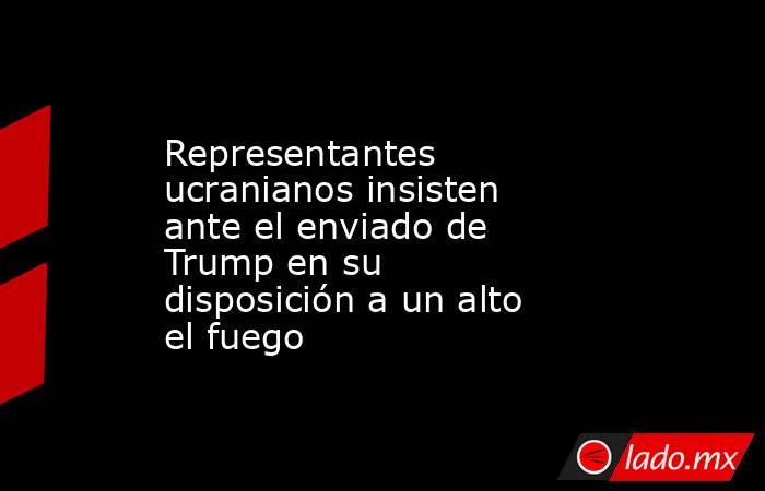 Representantes ucranianos insisten ante el enviado de Trump en su disposición a un alto el fuego. Noticias en tiempo real