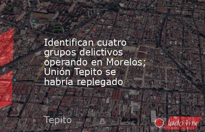 Identifican cuatro grupos delictivos operando en Morelos; Unión Tepito se habría replegado. Noticias en tiempo real